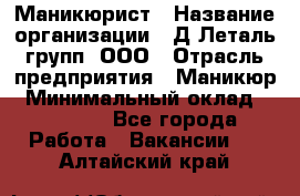 Маникюрист › Название организации ­ Д Леталь групп, ООО › Отрасль предприятия ­ Маникюр › Минимальный оклад ­ 15 000 - Все города Работа » Вакансии   . Алтайский край